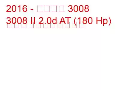 2016 - プジョー 3008
3008 II 2.0d AT (180 Hp) の燃料消費量と技術仕様