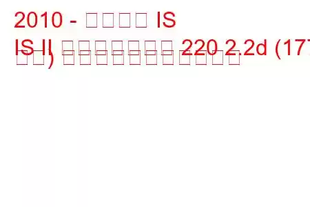 2010 - レクサス IS
IS II フェイスリフト 220 2.2d (177 馬力) の燃料消費量と技術仕様