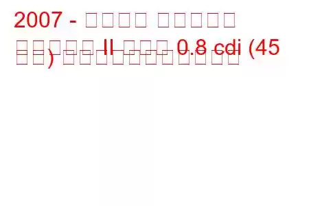 2007 - スマート フォーツー
フォーツー II クーペ 0.8 cdi (45 馬力) の燃料消費量と技術仕様