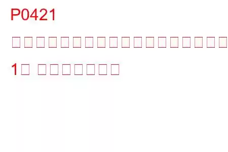P0421 ウォームアップ触媒効率がしきい値を下回っている（バンク 1） トラブルコード
