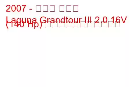 2007 - ルノー ラグナ
Laguna Grandtour III 2.0 16V (140 Hp) の燃料消費量と技術仕様