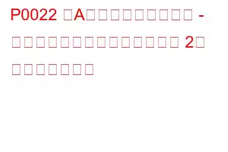 P0022 「A」カムシャフト位置 - タイミングが遅すぎる（バンク 2） トラブルコード