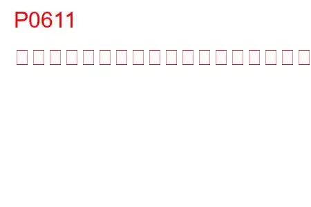 P0611 燃料インジェクター制御モジュールのパフォーマンスのトラブルコード