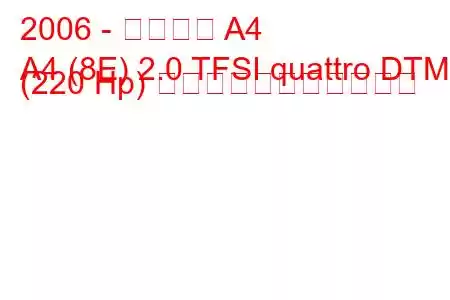 2006 - アウディ A4
A4 (8E) 2.0 TFSI quattro DTM (220 Hp) の燃料消費量と技術仕様