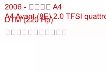 2006 - アウディ A4
A4 Avant (8E) 2.0 TFSI quattro DTM (220 Hp) の燃料消費量と技術仕様