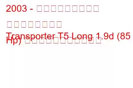 2003 - フォルクスワーゲン トランスポーター
Transporter T5 Long 1.9d (85 Hp) の燃料消費量と技術仕様