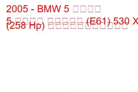 2005 - BMW 5 シリーズ
5 シリーズ ツーリング (E61) 530 Xi (258 Hp) の燃料消費量と技術仕様