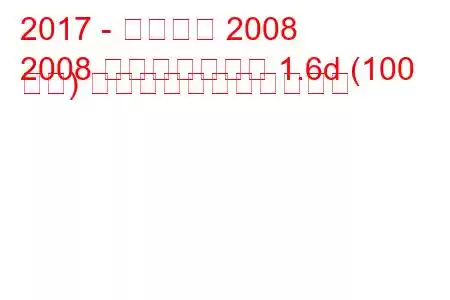 2017 - プジョー 2008
2008 フェイスリフト 1.6d (100 馬力) の燃料消費量と技術仕様