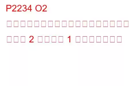 P2234 O2 センサー信号回路がヒーター回路にショート バンク 2 センサー 1 トラブルコード
