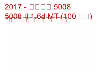 2017 - プジョー 5008
5008 II 1.6d MT (100 馬力) の燃料消費量と技術仕様