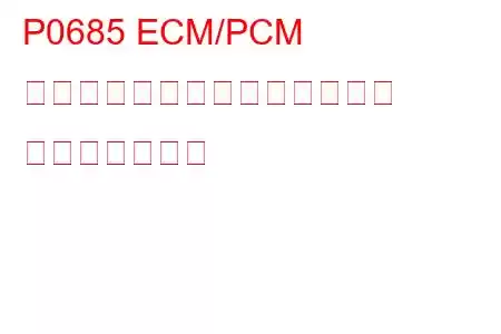 P0685 ECM/PCM パワーリレー制御回路オープン トラブルコード