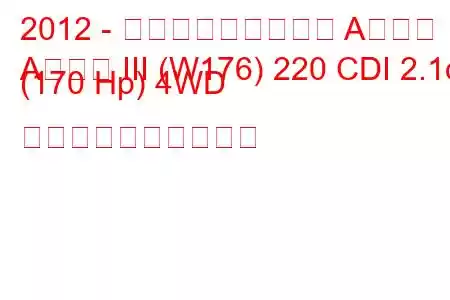 2012 - メルセデス・ベンツ Aクラス
Aクラス III (W176) 220 CDI 2.1d (170 Hp) 4WD 燃料消費量と技術仕様