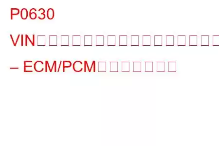 P0630 VINがプログラムされていないか、互換性がありません – ECM/PCMトラブルコード