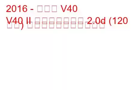 2016 - ボルボ V40
V40 II フェイスリフト 2.0d (120 馬力) の燃料消費量と技術仕様