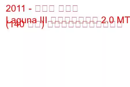 2011 - ルノー ラグナ
Laguna III フェイスリフト 2.0 MT (140 馬力) の燃料消費量と技術仕様