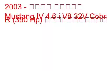 2003 - フォード マスタング
Mustang IV 4.6 i V8 32V Cobra R (390 Hp) の燃料消費量と技術仕様
