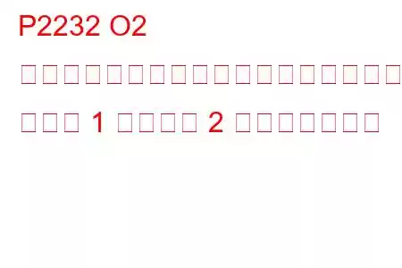 P2232 O2 センサー信号回路がヒーター回路にショート バンク 1 センサー 2 トラブルコード