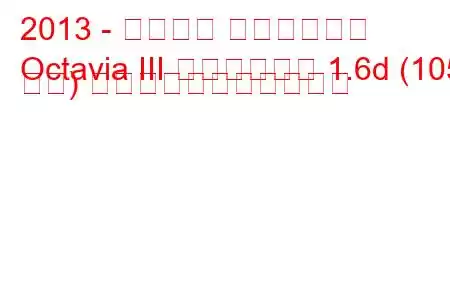 2013 - シュコダ オクタヴィア
Octavia III リフトバック 1.6d (105 馬力) の燃料消費量と技術仕様