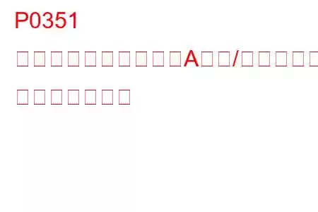 P0351 イグニッションコイルA一次/二次回路異常 トラブルコード