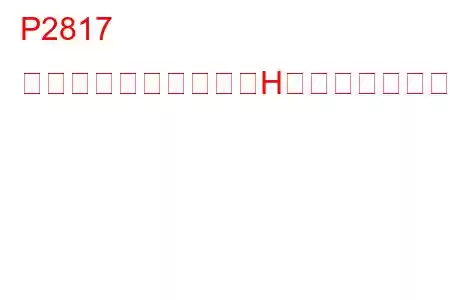 P2817 圧力制御ソレノイド「H」パフォーマンス/固着トラブルコード