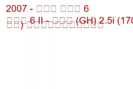 2007 - マツダ マツダ 6
マツダ 6 II - セダン (GH) 2.5i (170 馬力) の燃料消費量と技術仕様