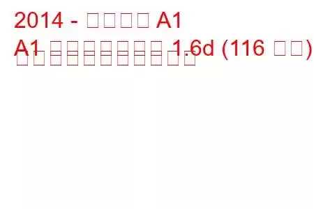 2014 - アウディ A1
A1 フェイスリフト 1.6d (116 馬力) の燃料消費量と技術仕様