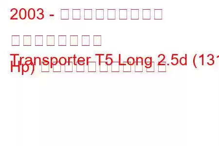 2003 - フォルクスワーゲン トランスポーター
Transporter T5 Long 2.5d (131 Hp) の燃料消費量と技術仕様