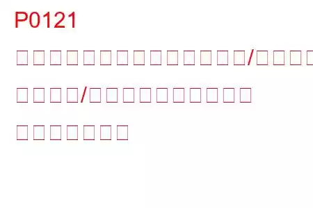 P0121 スロットルポジションセンサー/スイッチA 回路範囲/パフォーマンスの問題 トラブルコード