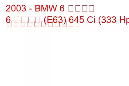 2003 - BMW 6 シリーズ
6 シリーズ (E63) 645 Ci (333 Hp) の燃料消費量と技術仕様