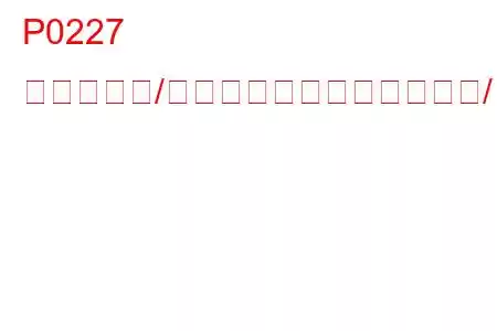 P0227 スロットル/ペダルポジションセンサー/スイッチC回路低入力トラブルコード