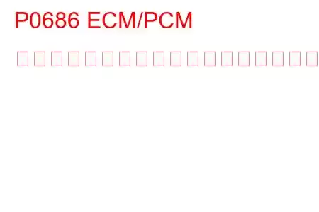 P0686 ECM/PCM パワーリレー制御回路低トラブルコード