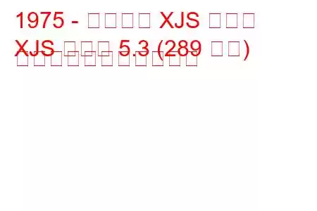 1975 - ジャガー XJS クーペ
XJS クーペ 5.3 (289 馬力) の燃料消費量と技術仕様