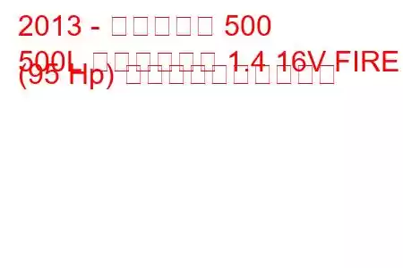 2013 - フィアット 500
500L トレッキング 1.4 16V FIRE (95 Hp) 燃料消費量と技術仕様