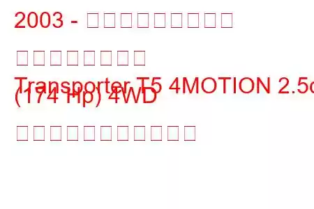 2003 - フォルクスワーゲン トランスポーター
Transporter T5 4MOTION 2.5d (174 Hp) 4WD の燃料消費量と技術仕様
