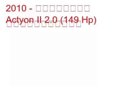 2010 - 双竜アクティオン
Actyon II 2.0 (149 Hp) の燃料消費量と技術仕様