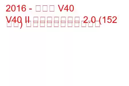 2016 - ボルボ V40
V40 II フェイスリフト 2.0 (152 馬力) の燃料消費量と技術仕様