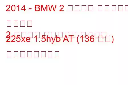 2014 - BMW 2 シリーズ アクティブ ツアラー
2 シリーズ アクティブ ツアラー 225xe 1.5hyb AT (136 馬力) の燃費と技術仕様