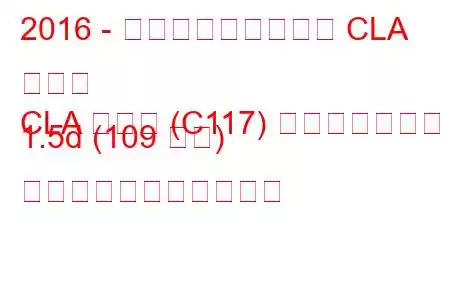 2016 - メルセデス・ベンツ CLA クラス
CLA クラス (C117) フェイスリフト 1.5d (109 馬力) の燃料消費量と技術仕様