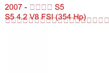 2007 - アウディ S5
S5 4.2 V8 FSI (354 Hp) ティプトロニック燃料消費量と技術仕様