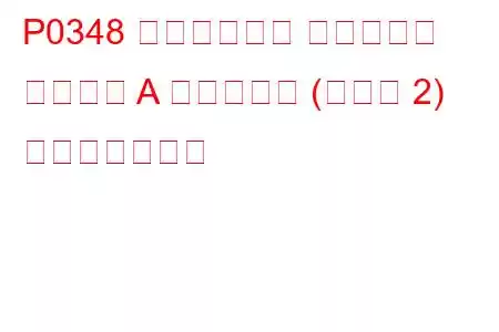 P0348 カムシャフト ポジション センサー A 回路高入力 (バンク 2) トラブルコード