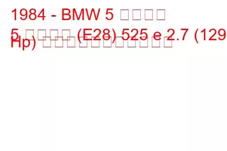 1984 - BMW 5 シリーズ
5 シリーズ (E28) 525 e 2.7 (129 Hp) の燃料消費量と技術仕様