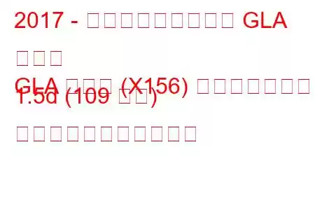 2017 - メルセデス・ベンツ GLA クラス
GLA クラス (X156) フェイスリフト 1.5d (109 馬力) の燃料消費量と技術仕様