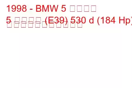 1998 - BMW 5 シリーズ
5 シリーズ (E39) 530 d (184 Hp) の燃料消費量と技術仕様