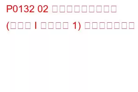 P0132 02 センサー回路高電圧 (バンク I センサー 1) トラブルコード