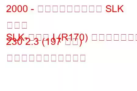 2000 - メルセデス・ベンツ SLK クラス
SLK-クラス I (R170) フェイスリフト 230 2.3 (197 馬力) の燃料消費量と技術仕様