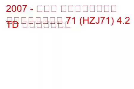 2007 - トヨタ ランドクルーザー
ランドクルーザー 71 (HZJ71) 4.2 TD 燃費と技術仕様