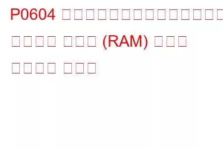 P0604 内部制御モジュールのランダム アクセス メモリ (RAM) エラー トラブル コード