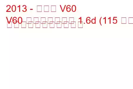 2013 - ボルボ V60
V60 フェイスリフト 1.6d (115 馬力) の燃料消費量と技術仕様