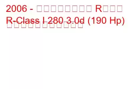2006 - メルセデスベンツ Rクラス
R-Class I 280 3.0d (190 Hp) の燃料消費量と技術仕様