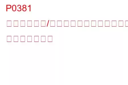 P0381 グロープラグ/ヒーターインジケーター回路の故障 トラブルコード